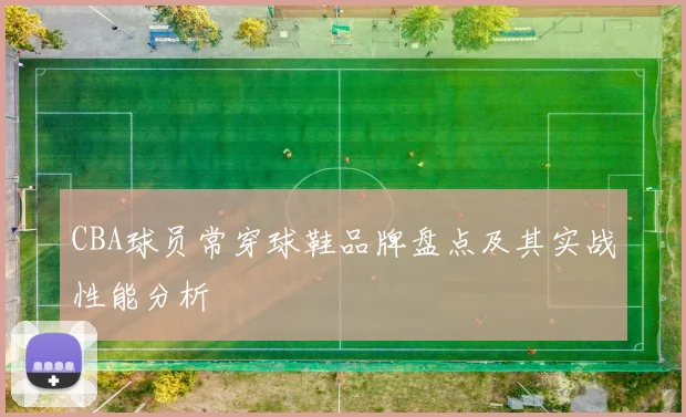 CBA球员常穿球鞋品牌盘点及其实战性能分析