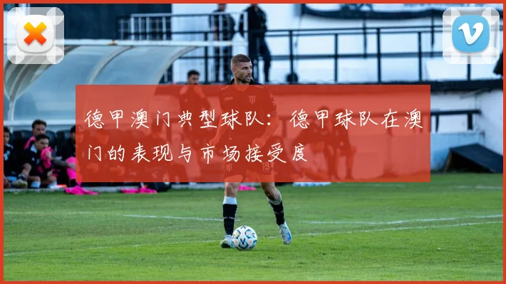 德甲澳门典型球队：德甲球队在澳门的表现与市场接受度