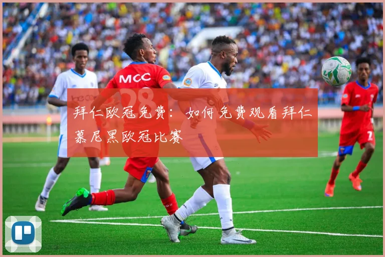 拜仁欧冠免费：如何免费观看拜仁慕尼黑欧冠比赛