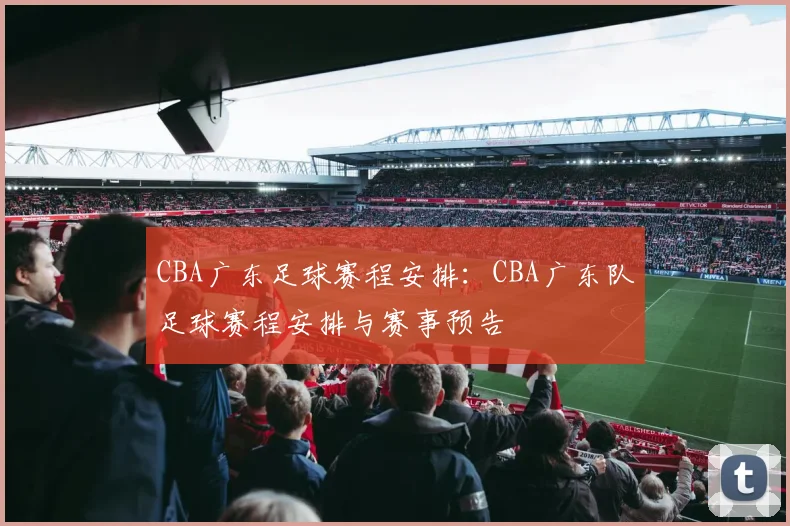CBA广东足球赛程安排：CBA广东队足球赛程安排与赛事预告
