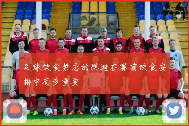 足球饮食禁忌的规避在赛前饮食安排中有多重要