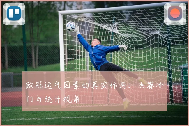 欧冠运气因素的真实作用：决赛冷门与统计视角