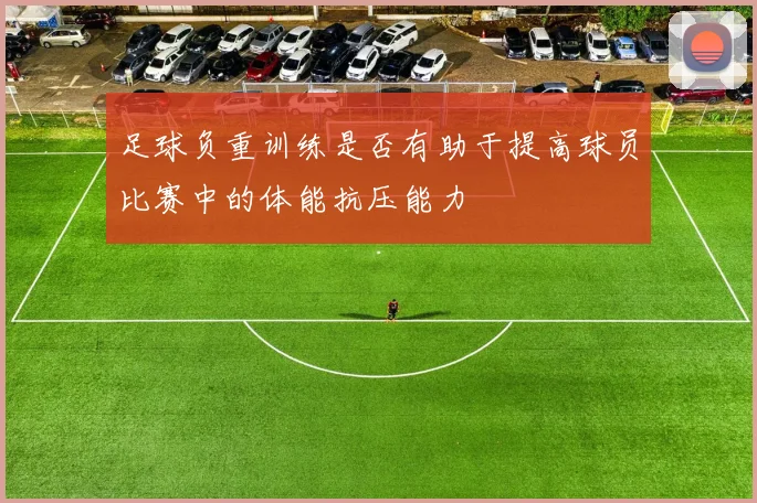 足球负重训练是否有助于提高球员比赛中的体能抗压能力