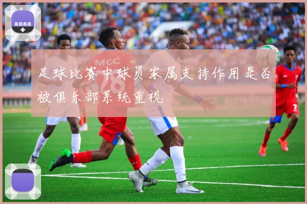 足球比赛中球员家属支持作用是否被俱乐部系统重视